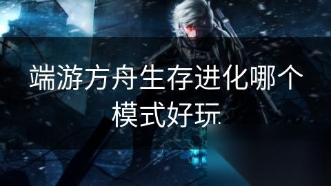 端游方舟生存进化哪个模式好玩