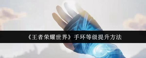 王者荣耀世界 手环等级提升方法