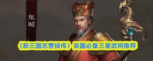 新三国志曹操传吴国三星武将哪个好 新三国志曹操传吴国必备三星武将介绍