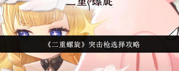二重螺旋 突击枪选择攻略
