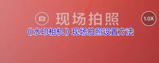 水印相机 现场拍照设置方法