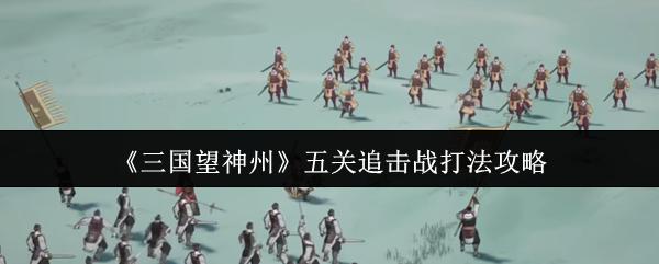 三国望神州 五关追击战打法攻略