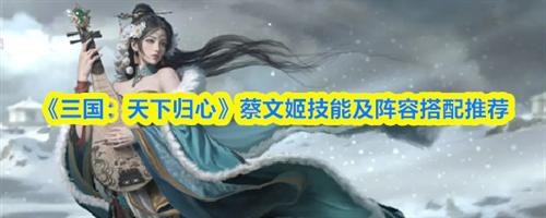 三国天下归心蔡文姬阵容怎么搭配 三国天下归心蔡文姬技能及阵容搭配推荐最新2025