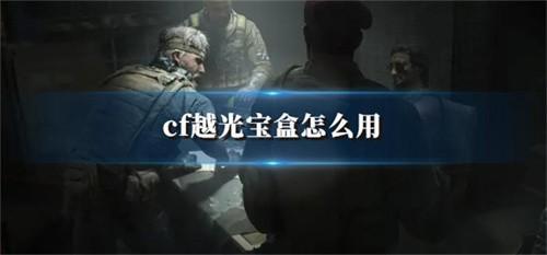 cf越光宝盒怎么用 cf越光宝盒怎么获得