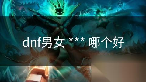dnf男女 *** 哪个好