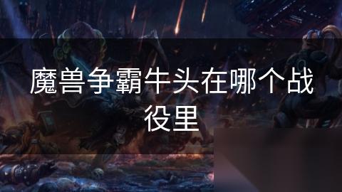 魔兽争霸牛头在哪个战役里