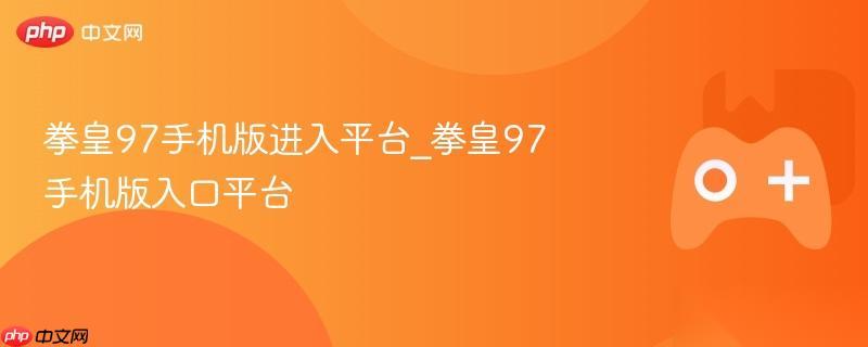 拳皇97手机版进入平台 拳皇97手机版入口平台