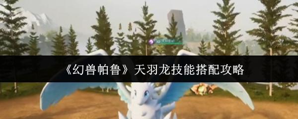幻兽帕鲁 天羽龙技能搭配攻略