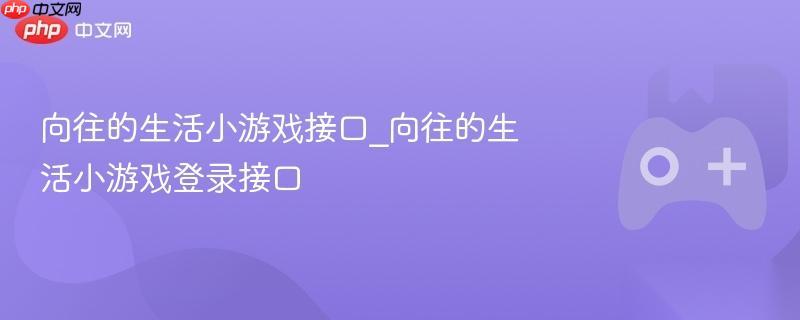 向往的生活小游戏接口 向往的生活小游戏登录接口