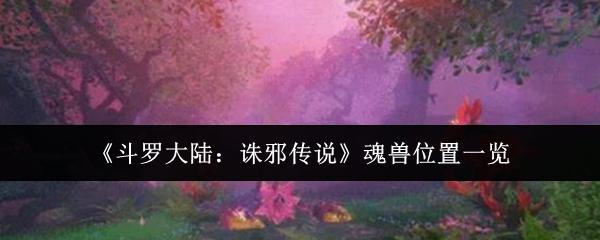 斗罗大陆：诛邪传说 魂兽位置一览