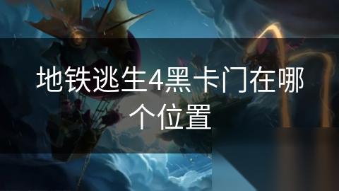 地铁逃生4黑卡门在哪个在哪里