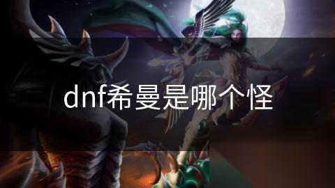 dnf希曼是哪个怪