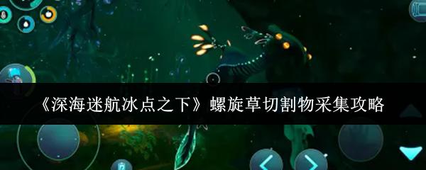 深海迷航冰点之下 螺旋草切割物采集攻略