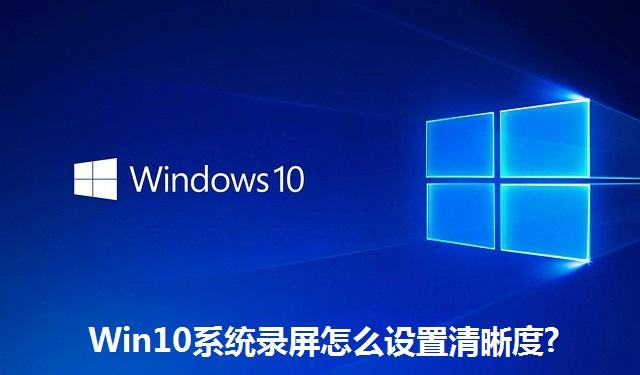 Win10系统录屏怎么设置清晰度 Win10系统录屏设置清晰度的方法