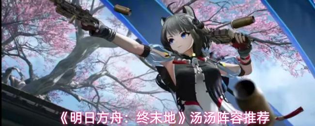 明日方舟：终末地 汤汤阵容推荐