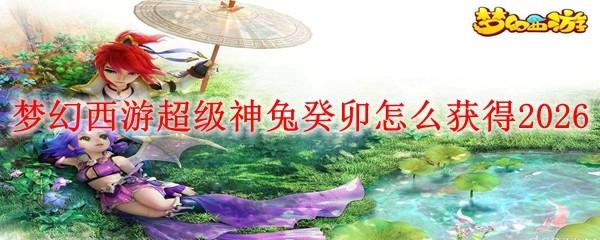 梦幻西游超级神兔癸卯怎么获得2026