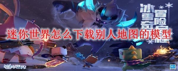 迷你世界怎么下载别人地图的模型