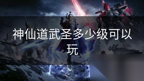 神仙道武圣多少级可以玩