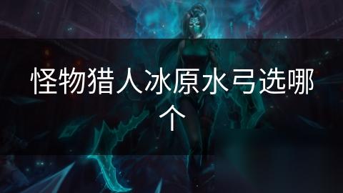 怪物猎人冰原水弓选哪个