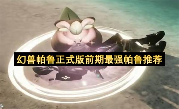 幻兽帕鲁正式版前期最强帕鲁推荐